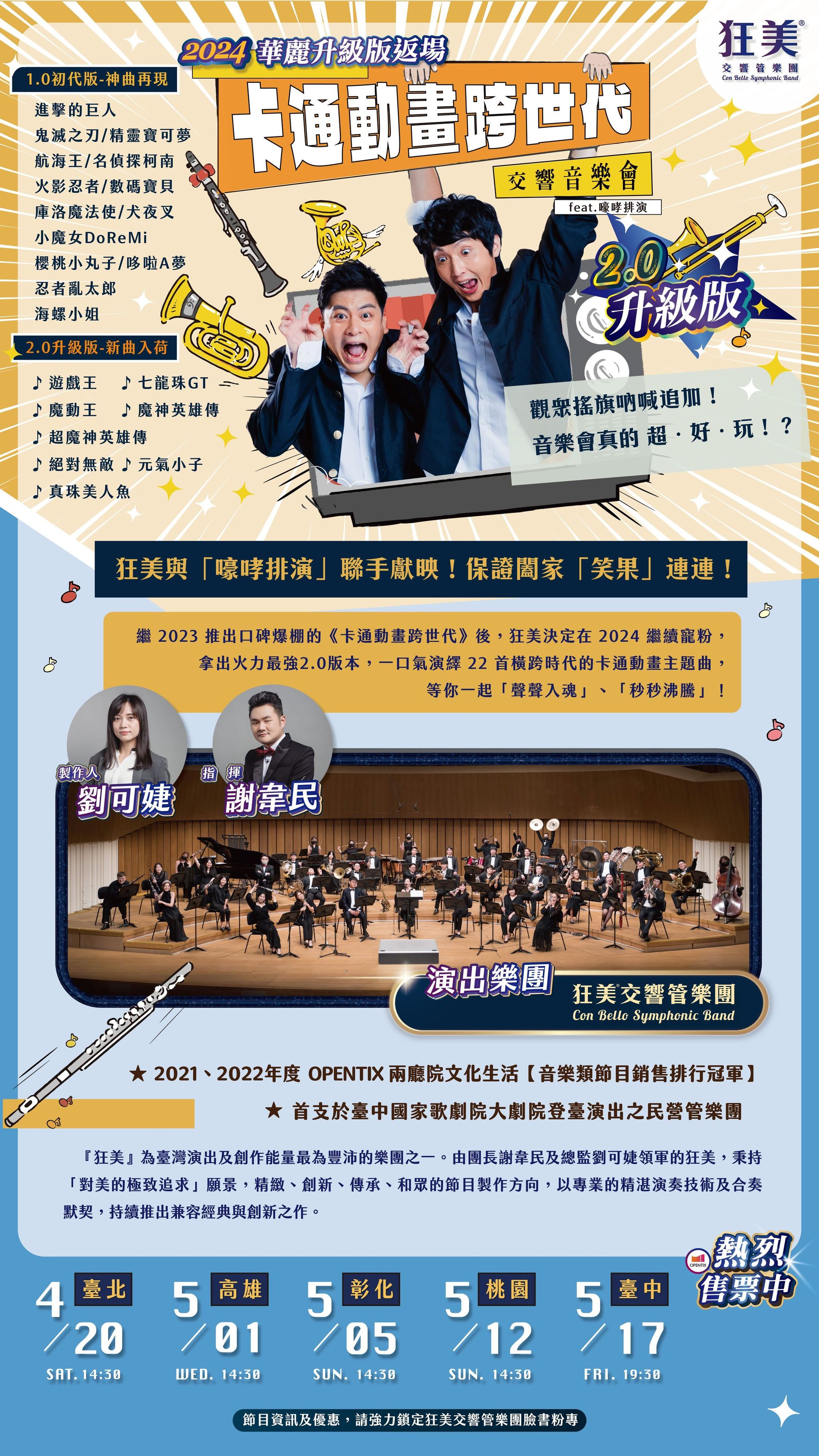 一、節目介紹：孩提時期，我們從動畫作品裡認識多彩世界。長大成熟後，在動畫裡找到共鳴和新意。2024《卡通動畫跨世代》火力最強 2.0 版本，精選多部話題度最高的動畫作品，一口氣演繹 22 首橫跨時代的卡通動畫主題曲，等你一起「聲聲入魂」、「秒秒沸騰」！ 二、演出時間及地點： (一)臺北-國家音樂廳 2024/04/20(六)14:30 (二)高雄-衛武營國家音樂廳 2024/05/01(三)14:30 (三)彰化-員林演藝廳表演廳 2024/05/05(日)14:30 (四)桃園-桃園展演中心展演廳 2024/05/12(日)14:30 (五)臺中-國家歌劇院大劇院 2024/05/17(五)19:30