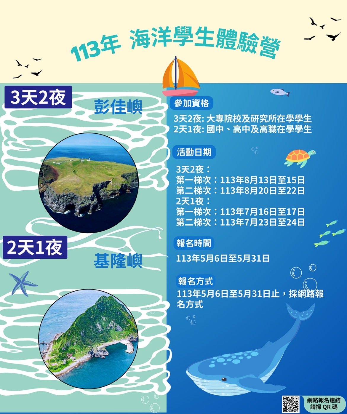 壹、	活動宗旨： 為使青年學子培養其對於海洋之情感與知識，體認生態保育與資源永續之重要性，本分署以認識海洋與體驗海巡為宗旨，舉辦海洋體驗營活動，規劃多元參與海巡勤務為主軸，輔以生態環境教育及在地海洋文化，冀能喚起守護海洋意識之目的。 貳、	承辦機關：海洋委員會海巡署北部分署。 參、	活動日期： 一、	大專院校生及研究生(彭佳嶼你-瘋玩夏季3天2夜)： (一)	第1梯次：113年8月13日至15日。 (二)	第2梯次：113年8月20日至22日。 二、	國、高中(職)生(基隆嶼你-瘋玩夏季2天1夜)： (一)	第1梯次：113年7月16、17日。 (二)	第1梯次：113年7月23、24日。 肆、	活動名額：每梯次參加人數以11人為限，本分署將依線上報名順序排列序號，前11名報名者優先錄取，經審查剔除資格不符者後，由12名報名序號依序遞補。 伍、	活動地點： 彭佳嶼、基隆嶼及東北角地區。 陸、	活動行程(附件1-活動行程表)： 一、	大專院校生及研究生(3天2夜)： 於龍洞四季灣體驗浮潛及SUP課程，享受浪漫親海之旅，後續搭乘海巡艇至彭佳嶼登島，參觀島上燈塔、氣象站等設施；另安排至福龍海洋驛站福隆分站操作無人機模擬器、遙控式救生圈展演等活動體驗。 二、	國、高中(職)生(2天1夜)： 搭乘海巡艇至基隆嶼登島，參觀島上燈塔及特有火山島地貌，後續參訪國立海洋科技博物館，並前往龍洞四季灣體驗浮潛課程；另安排至福龍海洋驛站福隆分站操作無人機模擬器、遙控式救生圈展演等活動體驗。 柒、	參加資格： 一、	國內大專院校在學學生及研究生：限參加3天2夜之學生體驗營。 二、	國中、高中及高職在學學生：限參加2天1夜之學生體驗營。 三、	身心狀況良好，身體機能健全，且無下列情形之一者： (一)	患有心臟病、氣喘病、癲癇症、漢生病、精神疾病、法定傳染病或其他不適宜激烈運動之病症。 (二)	施用毒品或濫用藥物成癮者。 (三)	懷孕者。