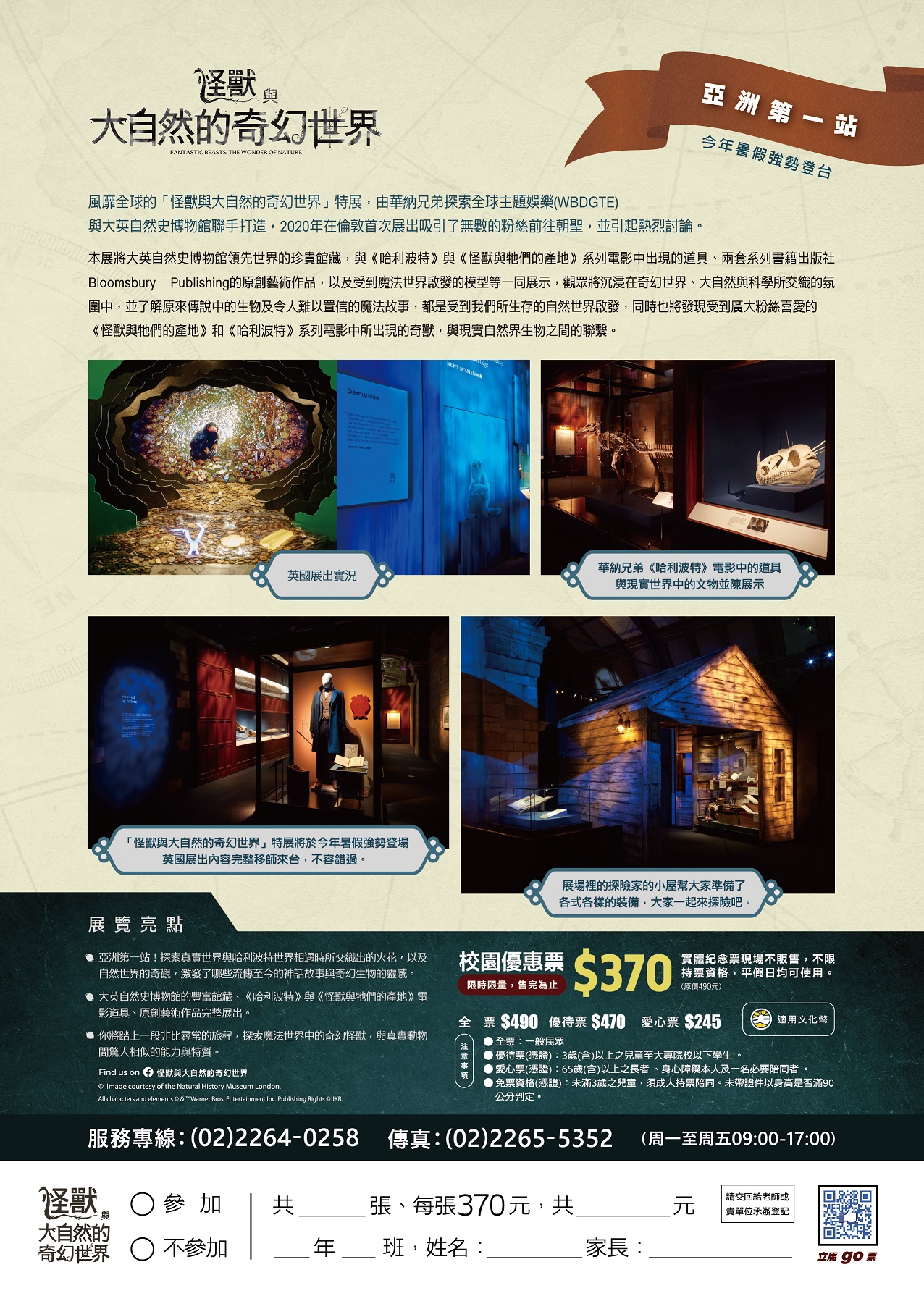 說明：	 一、	亞洲第一站！英國官方展覽首度移師登台： (一)	「怪獸與大自然的奇幻世界」特展，將大英自然史博物館領先全球的珍貴館藏，與《哈利波特》與《怪獸與牠們的產地》系列電影中的出現的道具、兩套系列書籍出版社Bloomsbury Publishing的原創藝術作品，以及受到魔法世界啟發的模型等一同展示。觀眾有機會沉浸在奇幻世界、大自然與科學所交織的氛圍中，發現到傳說中的生物及令人無法自拔的魔法故事，都是受到現實世界的大自然所啟發；同時也將了解受到廣大粉絲喜愛的《怪獸與牠們的產地》和《哈利波特》系列電影中，所出現的奇獸與現實自然界生物之間的聯繫。 (二)	整個展覽的空間十分令人驚嘆，觀眾進入展場，不僅能了解更多傳說中生物背後的故事，更能進一步探索奇幻怪獸那些與現實生物共同擁有不可思議的能力；就像電影中的紐特．斯卡曼德（Newt ScamanderTM）一樣，真實世界的科學家也不斷幫助人們了解自然界中的生物，激發大家保護這些生物的熱情。 二、	展覽亮點 (一)	亞洲第一站！探索真實世界與哈利波特世界相遇時所交織出的火花，以及自然世界的奇觀，激發了哪些流傳至今的神話故事與奇幻生物的靈感。 (二)	大英自然史博物館的豐富館藏、《哈利波特》與《怪獸與牠們的產地》電影道具、原創藝術作品完整展出。 (三)	你將踏上一段非比尋常的旅程，探索魔法世界中的奇幻怪獸，與真實動物間驚人相似的能力與特質。 三、	「怪獸與大自然的奇幻世界」特展基本資訊： (一)	展覽時間：113年7月4日~10月13日。 (二)	營業時間：10：00~18：00（17：30停止售票及入場） (三)	展覽地點：中正紀念堂1展廳。 四、	票價： (一)	學校優惠票，不分大人、小孩皆為370元，平日、假日均可使用。 (二)	現場票價： １、	全票(平日) $470 / 全票(假日) $490：一般身分者適用。 ２、	優待票(平日) $450 / 優待票(假日) $470： (１)	持大專院校(含)以下有效學生證件，以當學期註冊章為憑，入場須驗證，每證限購一張，碩博士生、社區大學、空中大學及在職進修等不適用。 (２)	年滿3歲(含)以上之兒童(未滿12歲兒童不可獨自入場，需成人持票陪同入場) 。 五、	敬請惠予公告本展覽相關訊息於貴單位。 六、	檢送本活動海報、電子文宣正、反面、訂購單，呈請 貴校員工、師生及家長踴躍參加。 七、	本案聯絡人：活動推廣部校園優惠票服務專線:（02）2264-0258（代表號） 八、	傳真：（02）2265-5352